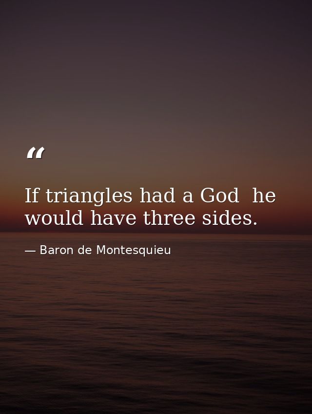 If triangles had a God  he would have three sides. — Baron de Montesquieu
