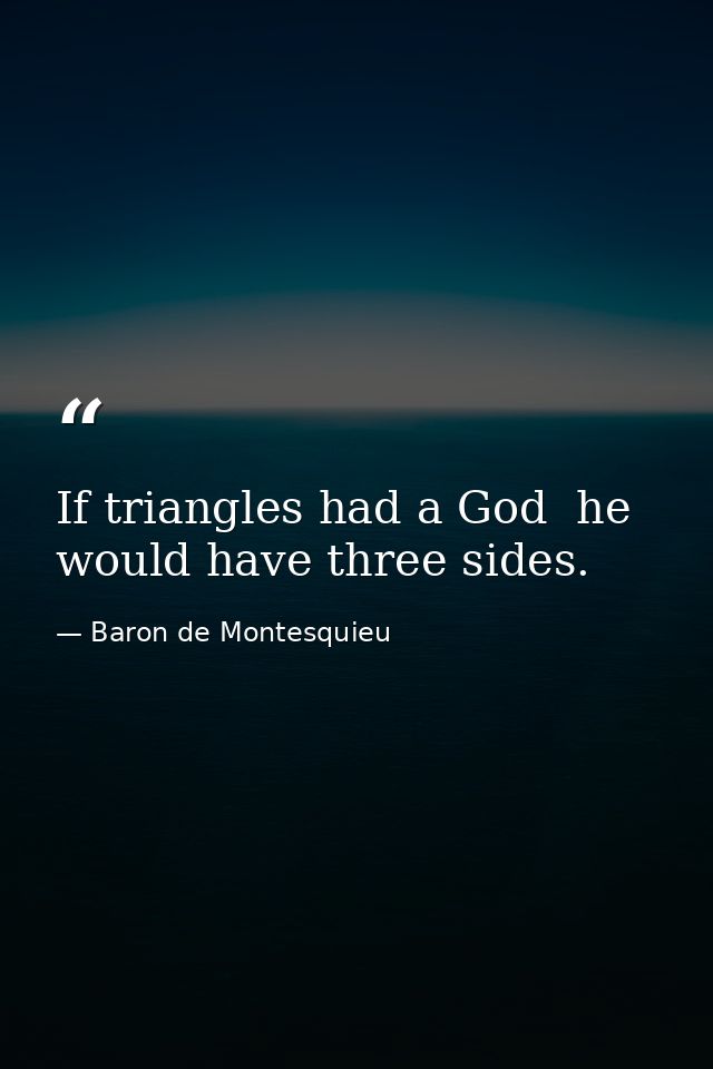 If triangles had a God  he would have three sides. — Baron de Montesquieu