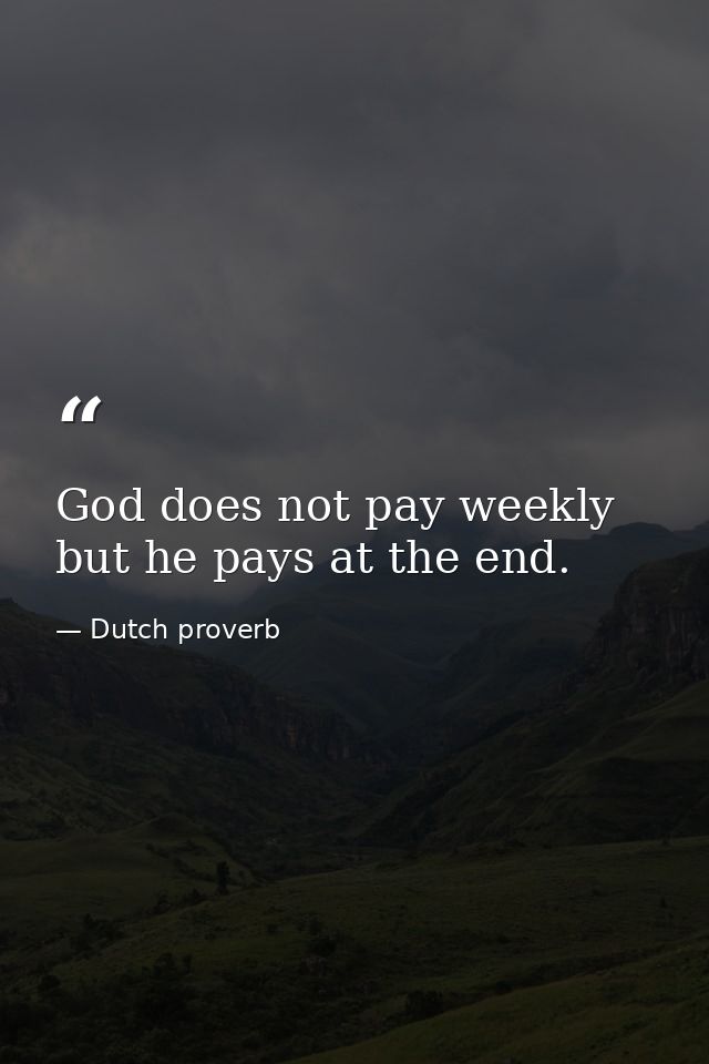 God does not pay weekly  but he pays at the end. — Dutch proverb