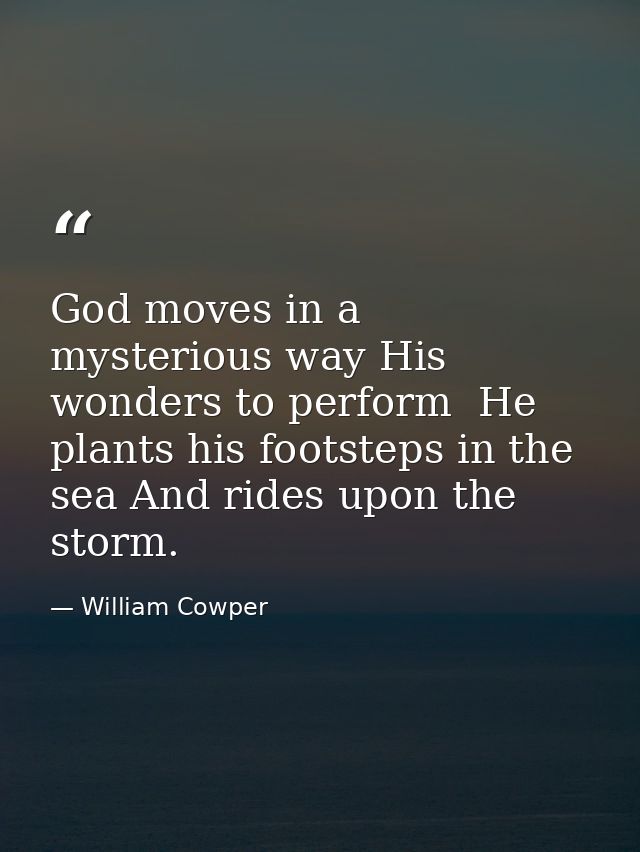 God moves in a mysterious way His wonders to perform  He plants his footsteps in the sea And rides upon the storm. — William Cowper