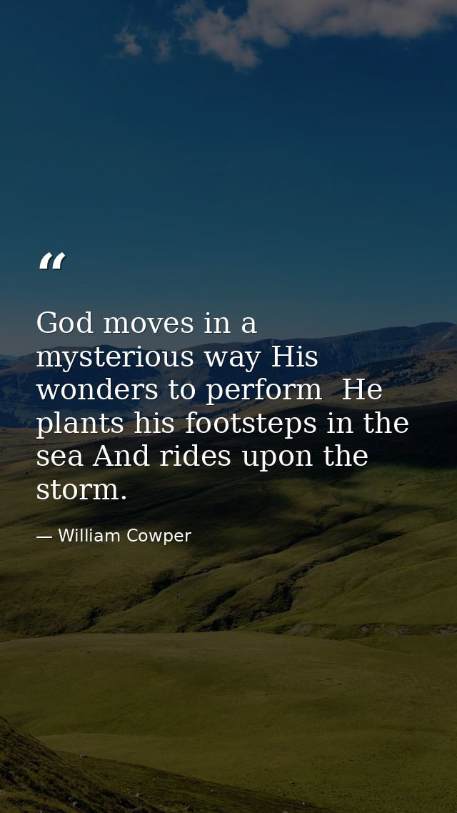God moves in a mysterious way His wonders to perform  He plants his footsteps in the sea And rides upon the storm. — William Cowper