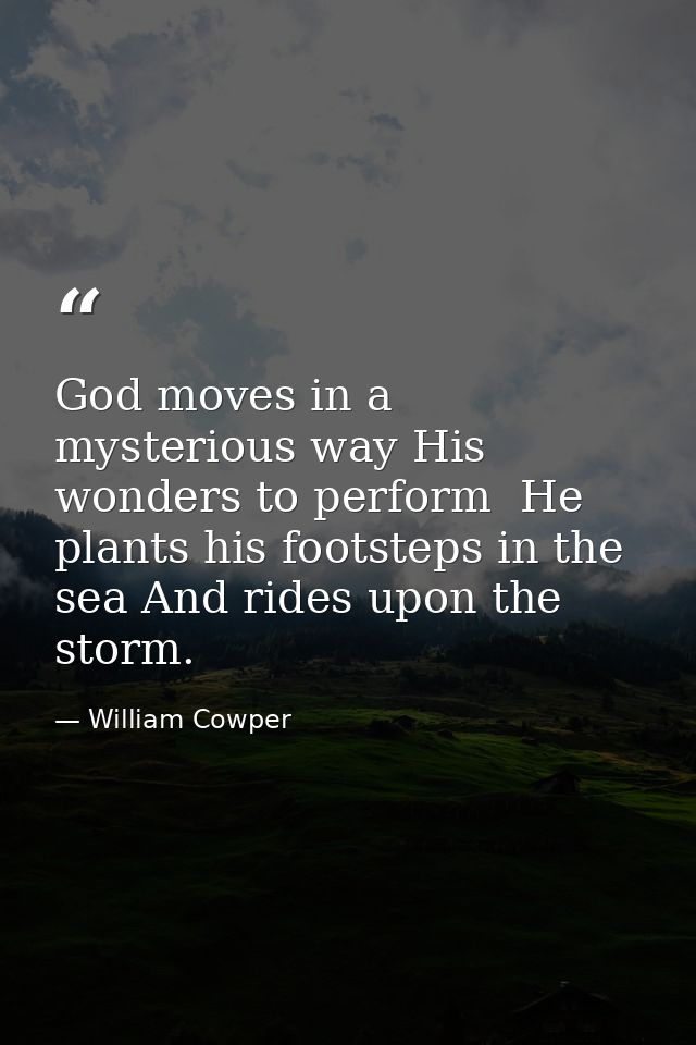 God moves in a mysterious way His wonders to perform  He plants his footsteps in the sea And rides upon the storm. — William Cowper