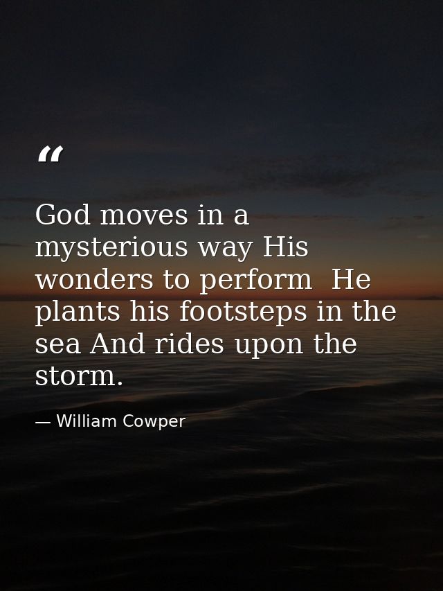 God moves in a mysterious way His wonders to perform  He plants his footsteps in the sea And rides upon the storm. — William Cowper
