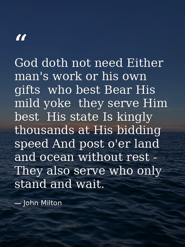 God doth not need Either man's work or his own gifts  who best Bear His mild yoke  they serve Him best  His state Is kin — John Milton