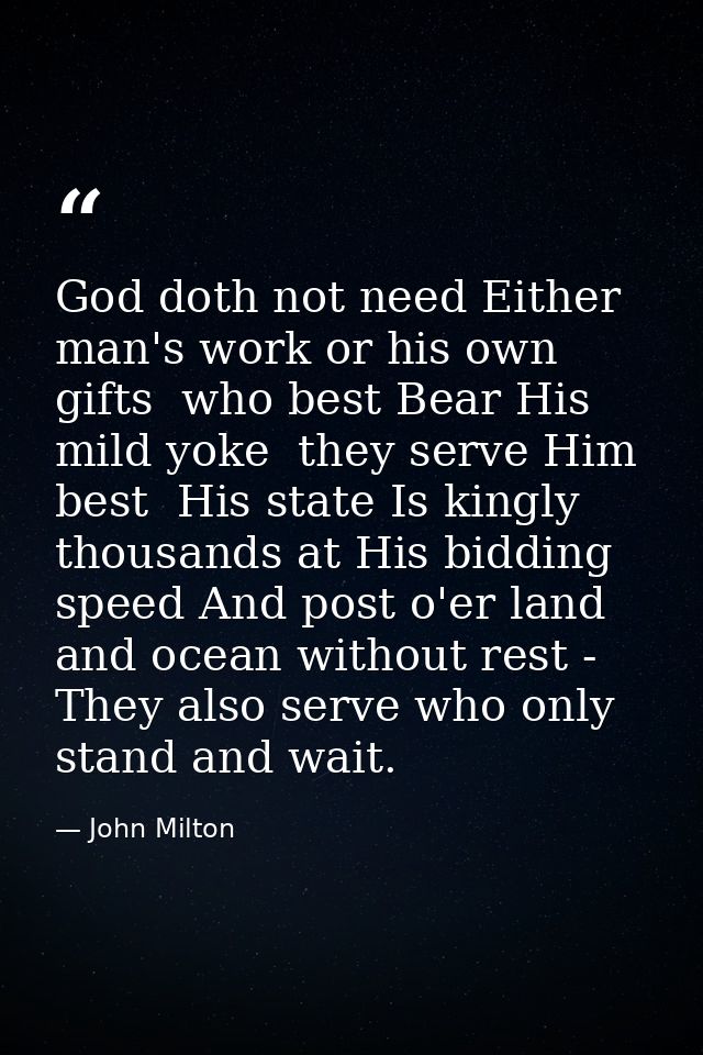 God doth not need Either man's work or his own gifts  who best Bear His mild yoke  they serve Him best  His state Is kin — John Milton