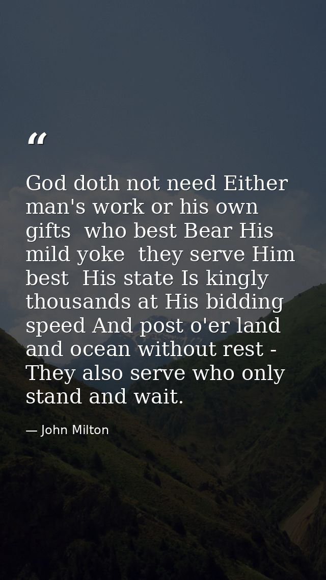 God doth not need Either man's work or his own gifts  who best Bear His mild yoke  they serve Him best  His state Is kin — John Milton
