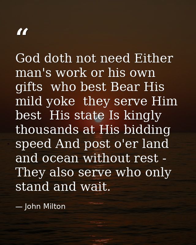 God doth not need Either man's work or his own gifts  who best Bear His mild yoke  they serve Him best  His state Is kin — John Milton