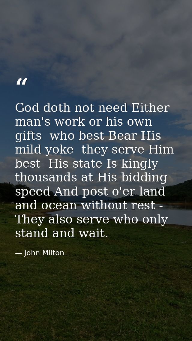 God doth not need Either man's work or his own gifts  who best Bear His mild yoke  they serve Him best  His state Is kin — John Milton