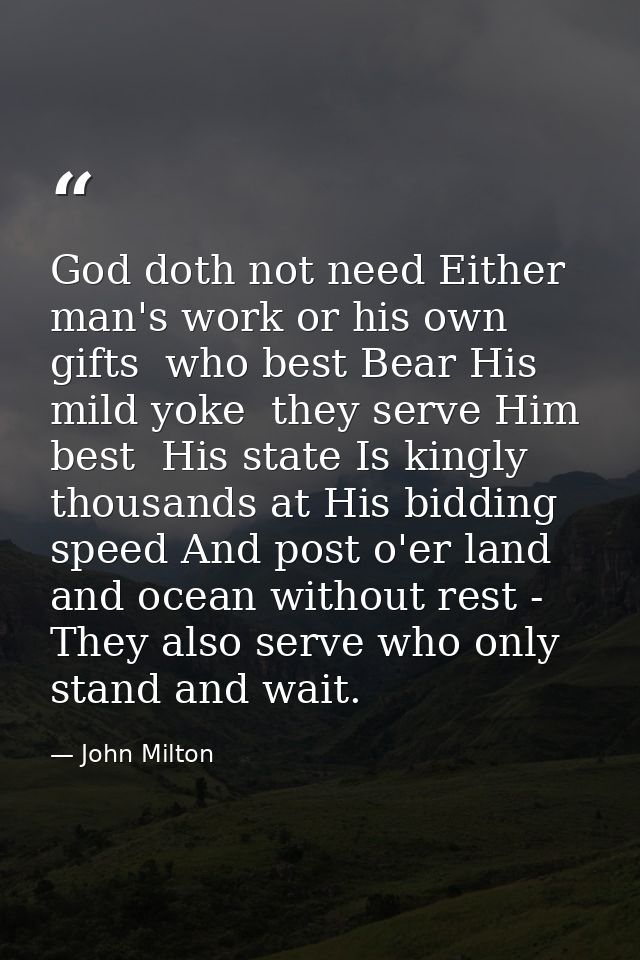 God doth not need Either man's work or his own gifts  who best Bear His mild yoke  they serve Him best  His state Is kin — John Milton