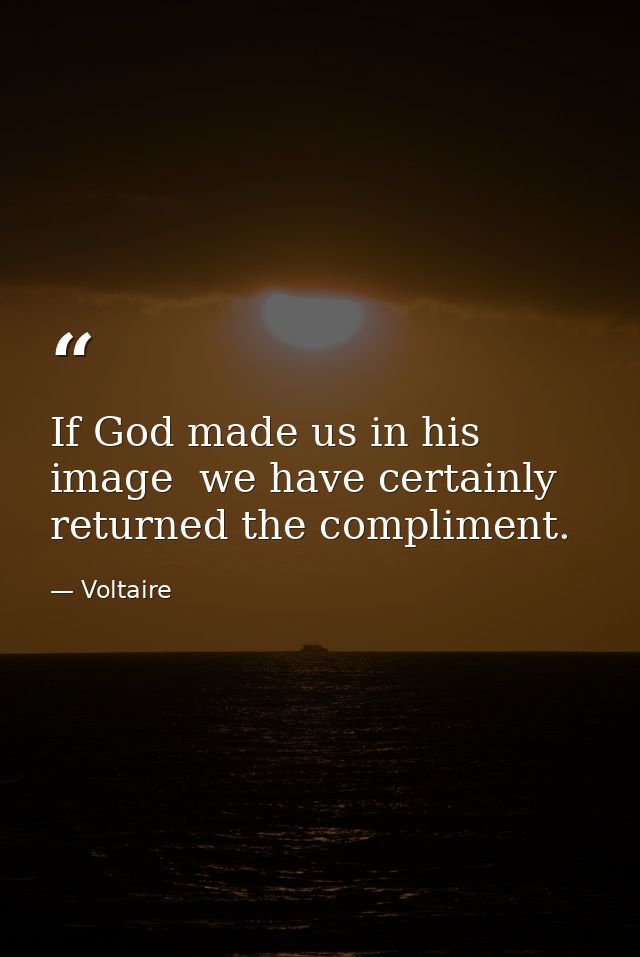 If God made us in his image  we have certainly returned the compliment. — Voltaire