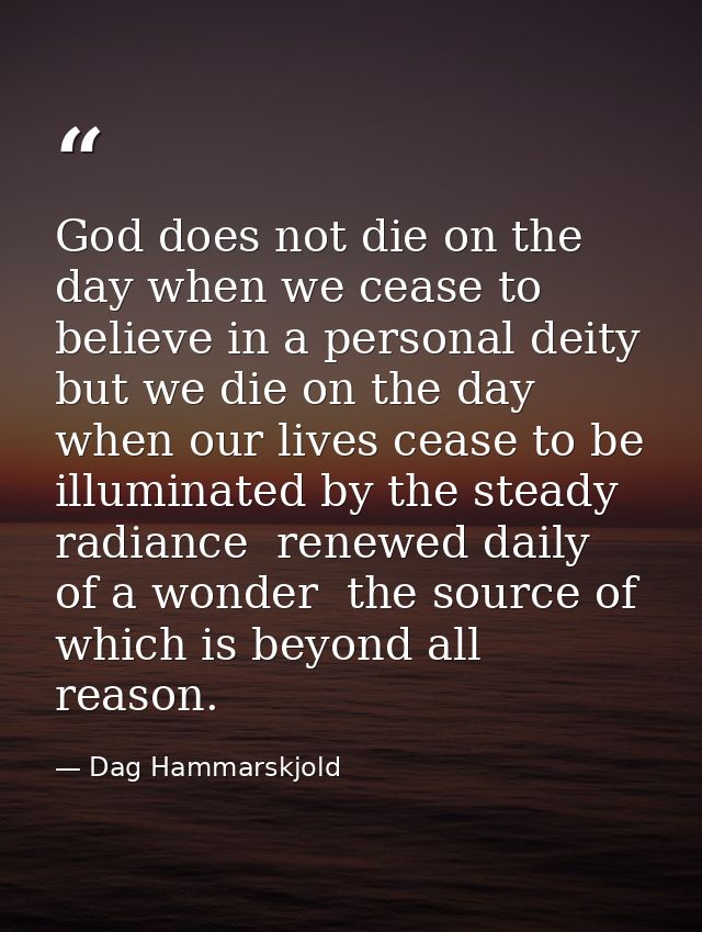 God does not die on the day when we cease to believe in a personal deity  but we die on the day when our lives cease to  — Dag Hammarskjold