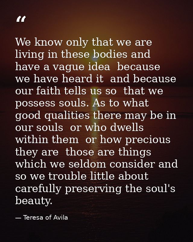 We know only that we are living in these bodies and have a vague idea  because we have heard it  and because our faith t — Teresa of Avila