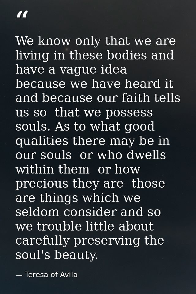 We know only that we are living in these bodies and have a vague idea  because we have heard it  and because our faith t — Teresa of Avila