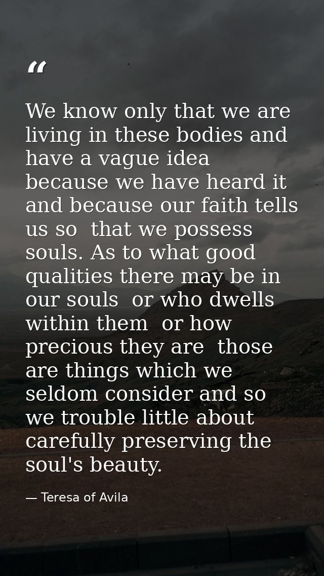 We know only that we are living in these bodies and have a vague idea  because we have heard it  and because our faith t — Teresa of Avila