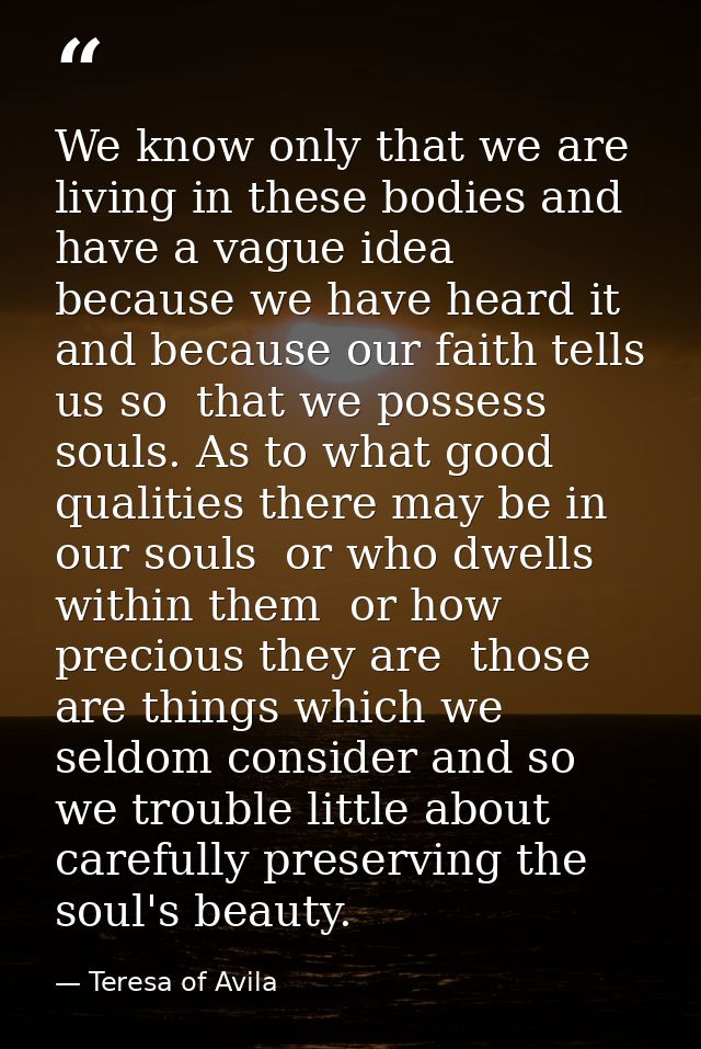 We know only that we are living in these bodies and have a vague idea  because we have heard it  and because our faith t — Teresa of Avila