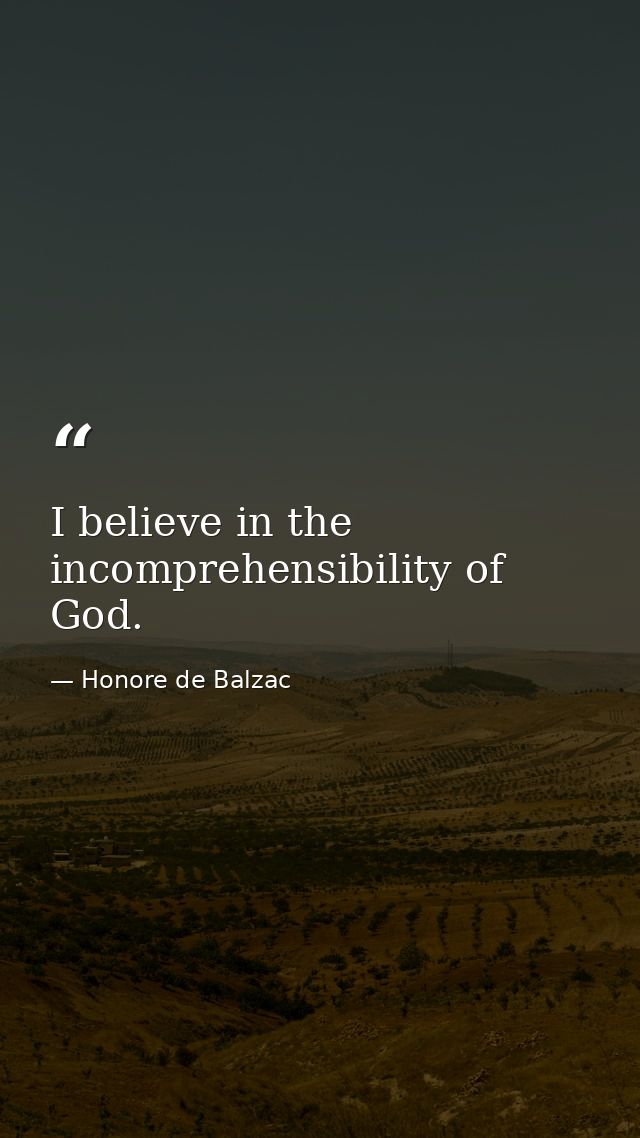 I believe in the incomprehensibility of God. — Honore de Balzac
