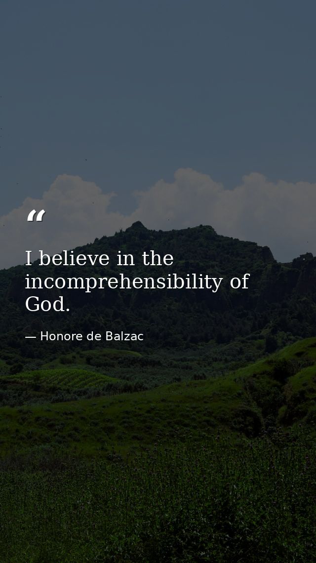 I believe in the incomprehensibility of God. — Honore de Balzac