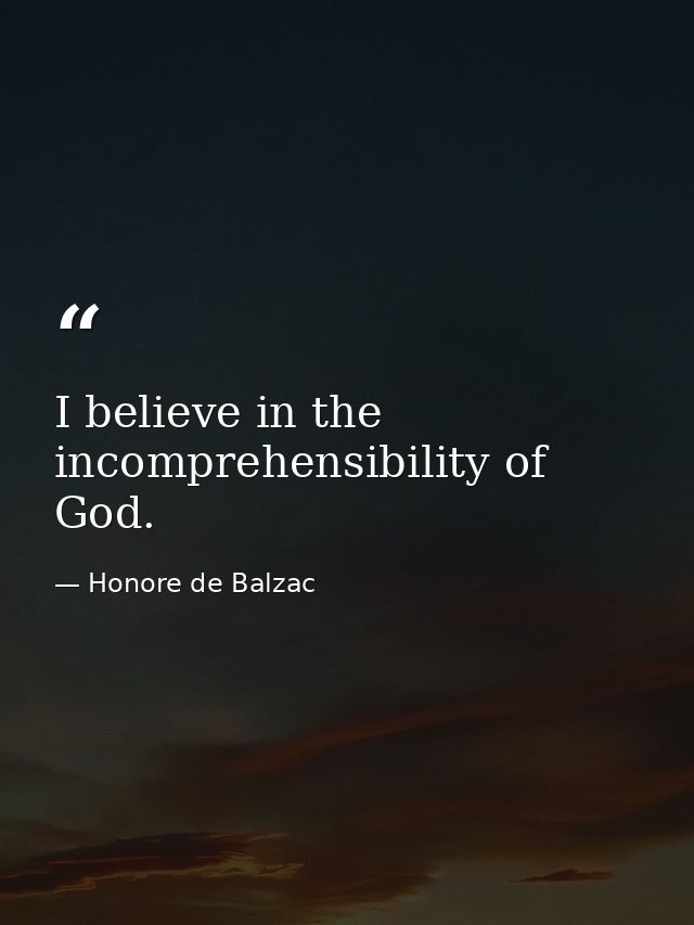 I believe in the incomprehensibility of God. — Honore de Balzac