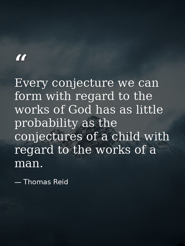 Every conjecture we can form with regard to the works of God has as little probability as the conjectures of a child wit — Thomas Reid
