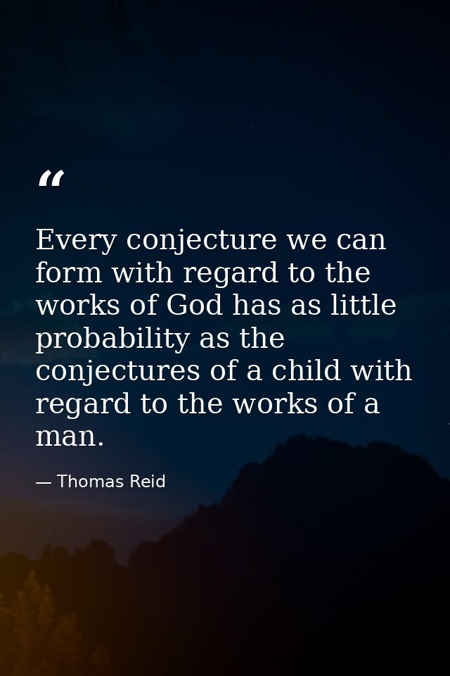 Every conjecture we can form with regard to the works of God has as little probability as the conjectures of a child wit — Thomas Reid