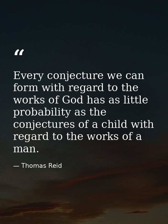 Every conjecture we can form with regard to the works of God has as little probability as the conjectures of a child wit — Thomas Reid