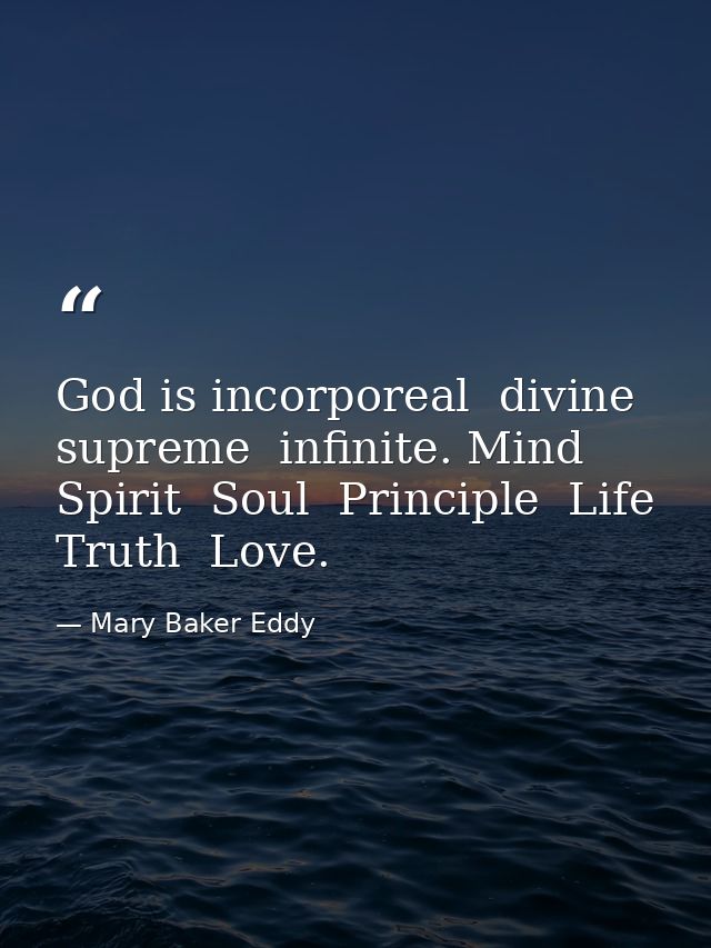 God is incorporeal  divine  supreme  infinite. Mind  Spirit  Soul  Principle  Life  Truth  Love. — Mary Baker Eddy