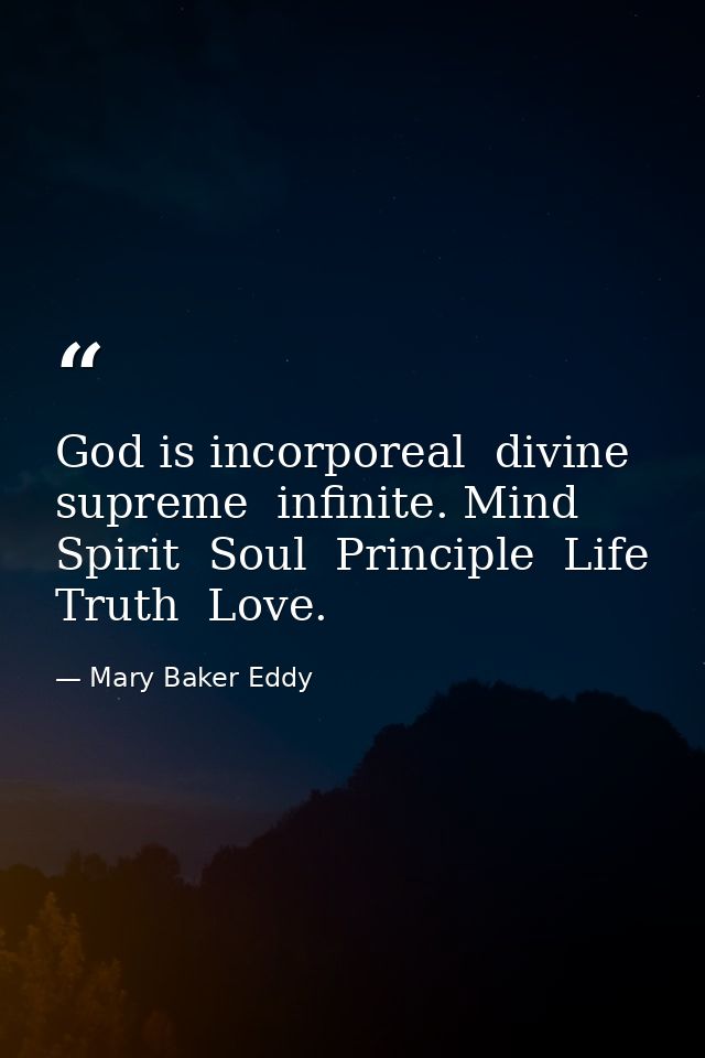 God is incorporeal  divine  supreme  infinite. Mind  Spirit  Soul  Principle  Life  Truth  Love. — Mary Baker Eddy