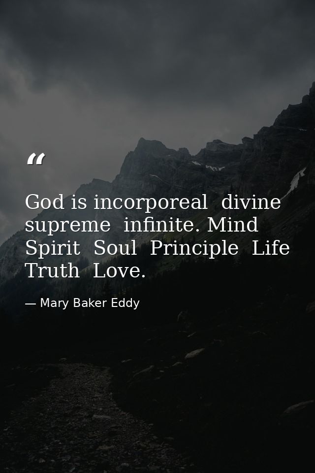 God is incorporeal  divine  supreme  infinite. Mind  Spirit  Soul  Principle  Life  Truth  Love. — Mary Baker Eddy