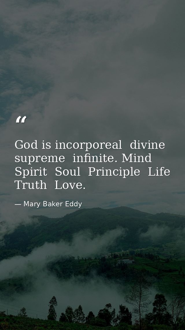God is incorporeal  divine  supreme  infinite. Mind  Spirit  Soul  Principle  Life  Truth  Love. — Mary Baker Eddy