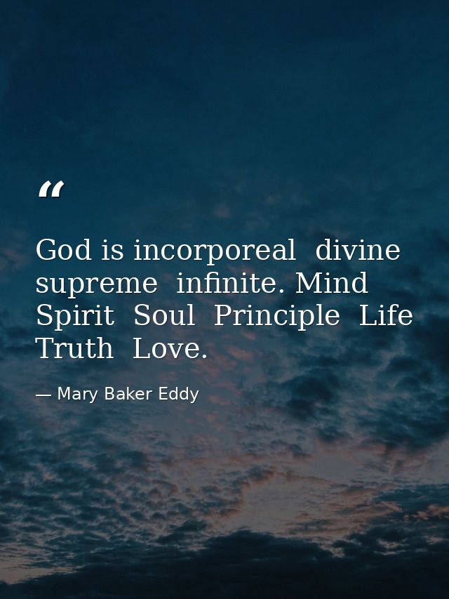 God is incorporeal  divine  supreme  infinite. Mind  Spirit  Soul  Principle  Life  Truth  Love. — Mary Baker Eddy