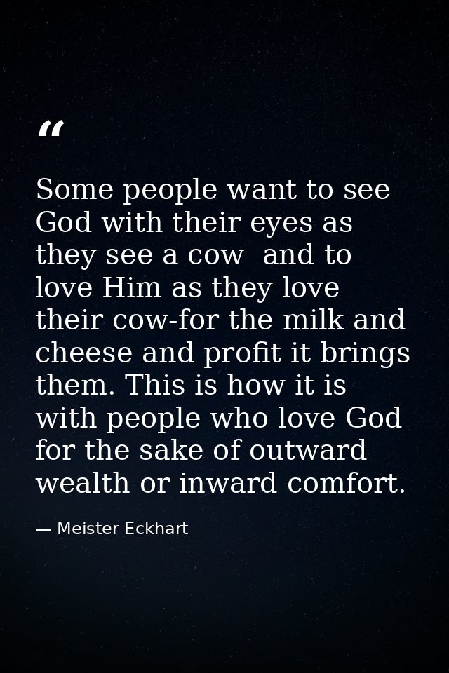 Some people want to see God with their eyes as they see a cow  and to love Him as they love their cow-for the milk and c — Meister Eckhart