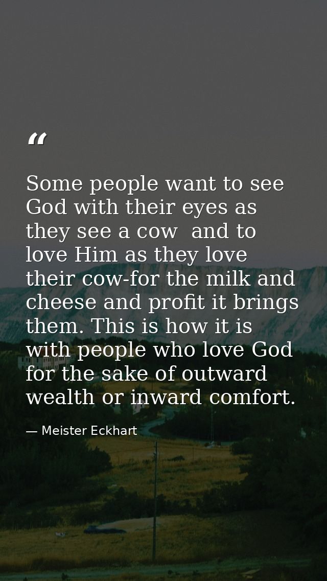 Some people want to see God with their eyes as they see a cow  and to love Him as they love their cow-for the milk and c — Meister Eckhart