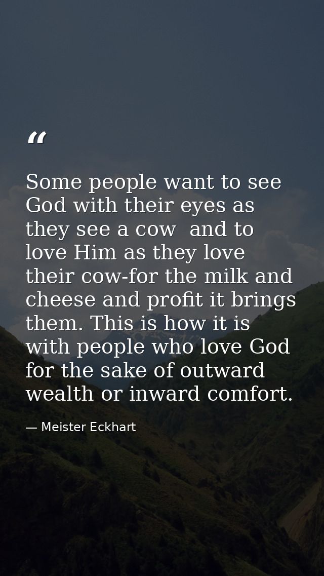 Some people want to see God with their eyes as they see a cow  and to love Him as they love their cow-for the milk and c — Meister Eckhart