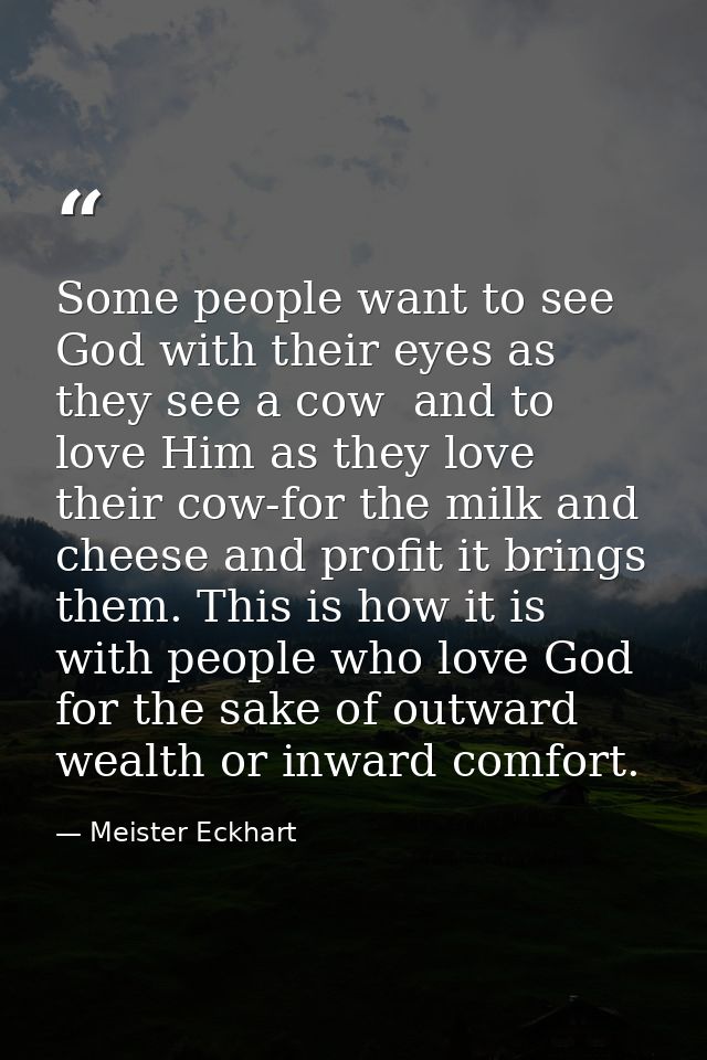 Some people want to see God with their eyes as they see a cow  and to love Him as they love their cow-for the milk and c — Meister Eckhart