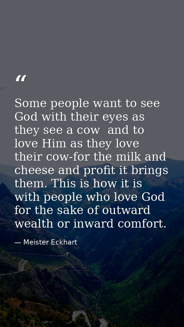 Some people want to see God with their eyes as they see a cow  and to love Him as they love their cow-for the milk and c — Meister Eckhart