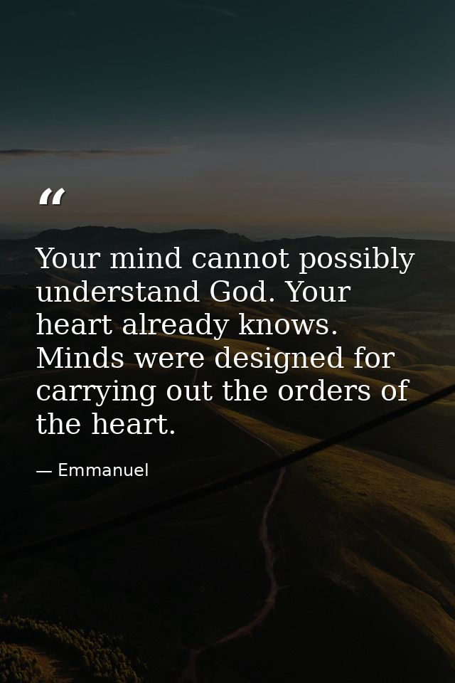 Your mind cannot possibly understand God. Your heart already knows. Minds were designed for carrying out the orders of t — Emmanuel