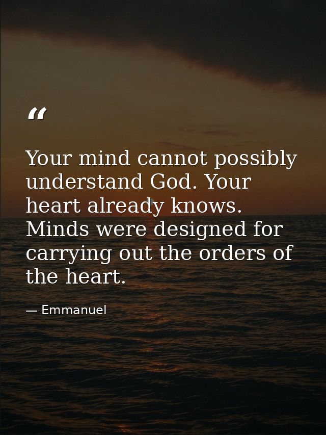 Your mind cannot possibly understand God. Your heart already knows. Minds were designed for carrying out the orders of t — Emmanuel