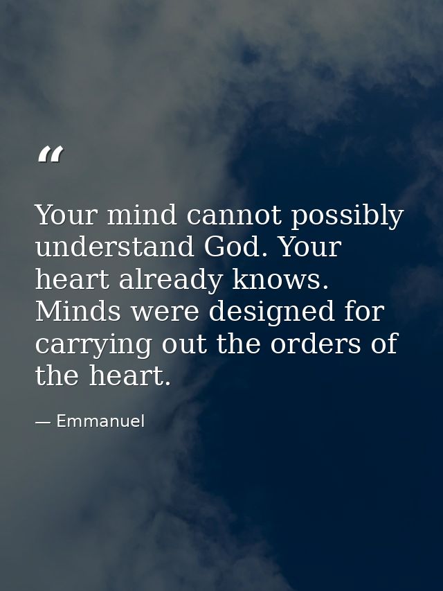 Your mind cannot possibly understand God. Your heart already knows. Minds were designed for carrying out the orders of t — Emmanuel