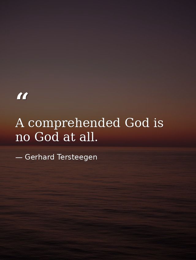 A comprehended God is no God at all. — Gerhard Tersteegen