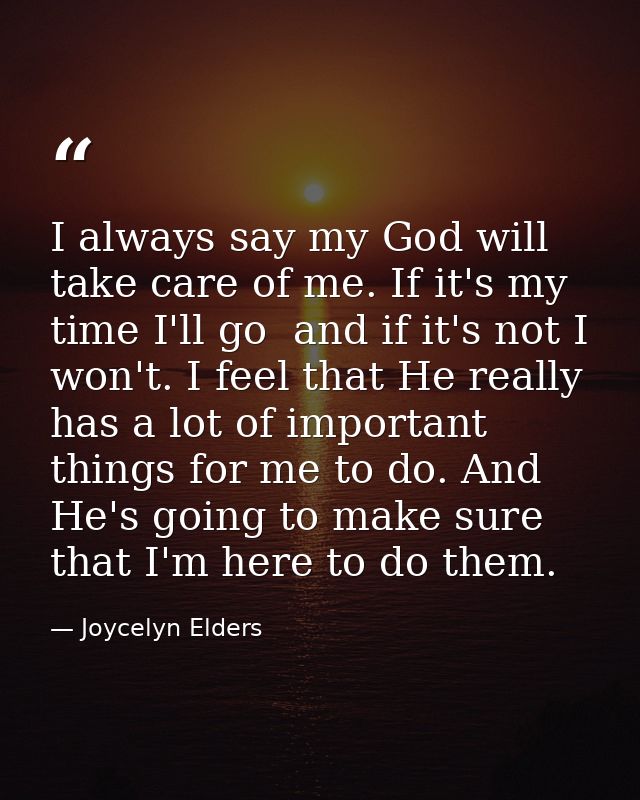 I always say my God will take care of me. If it's my time I'll go  and if it's not I won't. I feel that He really has a  — Joycelyn Elders