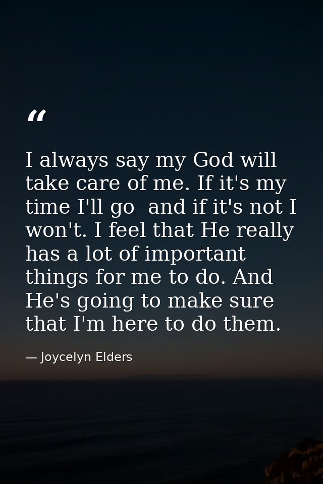 I always say my God will take care of me. If it's my time I'll go  and if it's not I won't. I feel that He really has a  — Joycelyn Elders