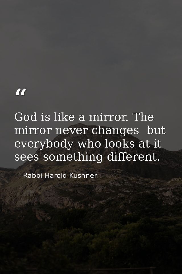 God is like a mirror. The mirror never changes  but everybody who looks at it sees something different. — Rabbi Harold Kushner