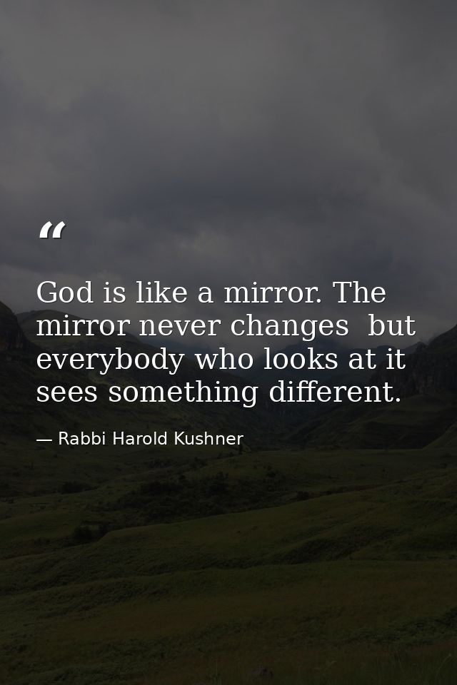 God is like a mirror. The mirror never changes  but everybody who looks at it sees something different. — Rabbi Harold Kushner