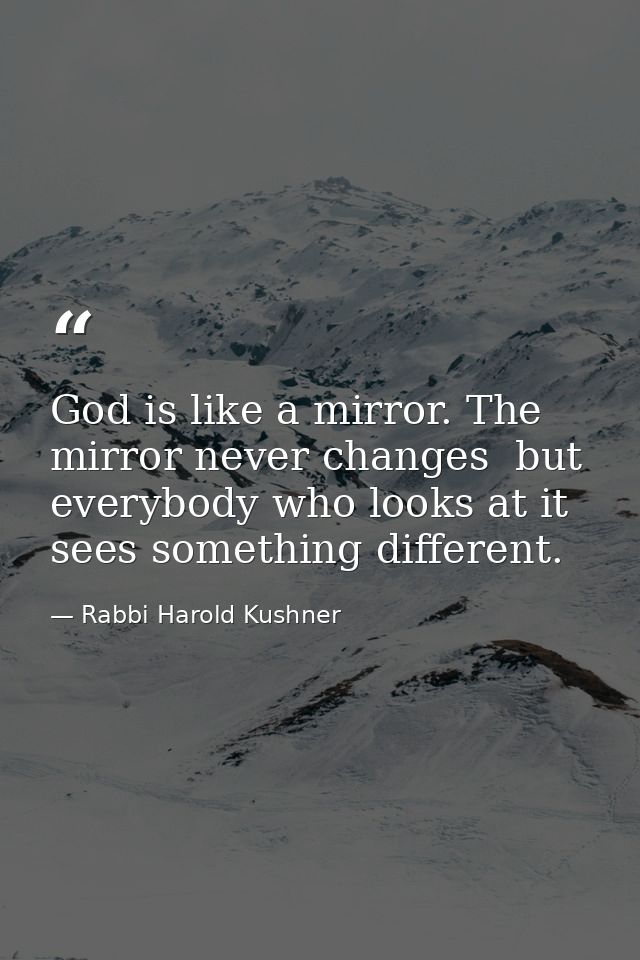 God is like a mirror. The mirror never changes  but everybody who looks at it sees something different. — Rabbi Harold Kushner