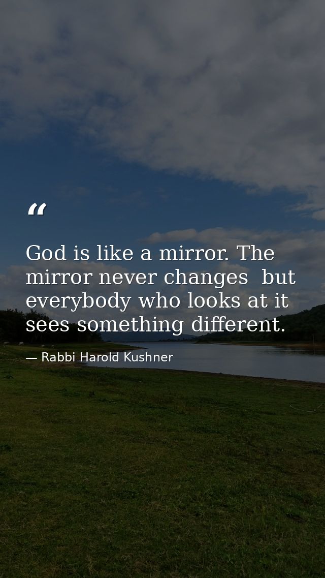 God is like a mirror. The mirror never changes  but everybody who looks at it sees something different. — Rabbi Harold Kushner