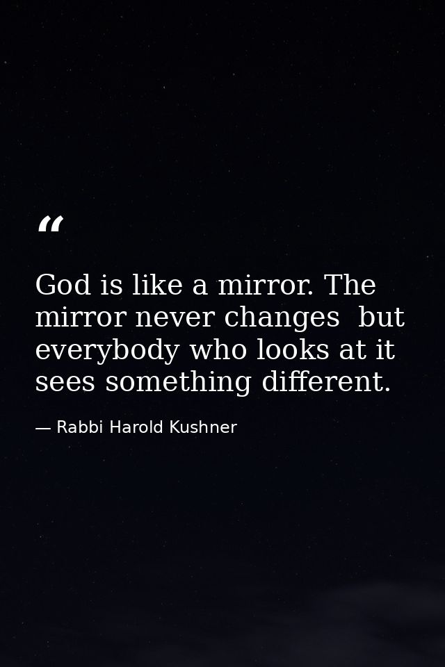 God is like a mirror. The mirror never changes  but everybody who looks at it sees something different. — Rabbi Harold Kushner