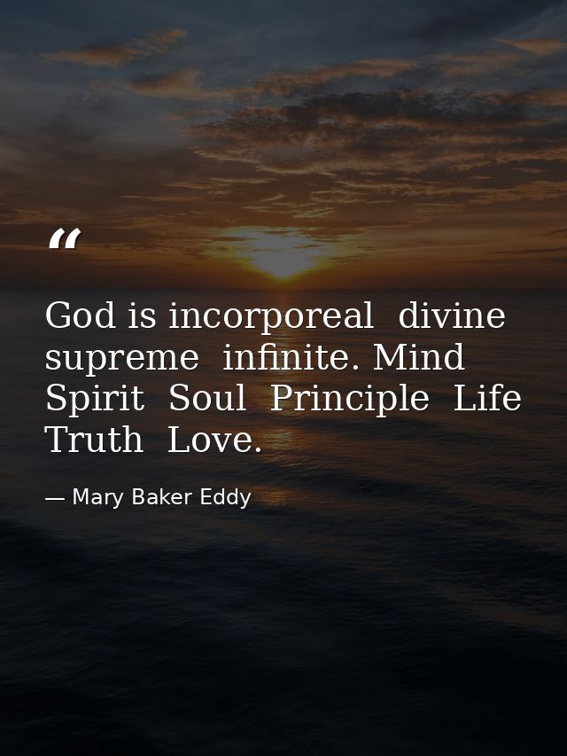 God is incorporeal  divine  supreme  infinite. Mind  Spirit  Soul  Principle  Life  Truth  Love. — Mary Baker Eddy