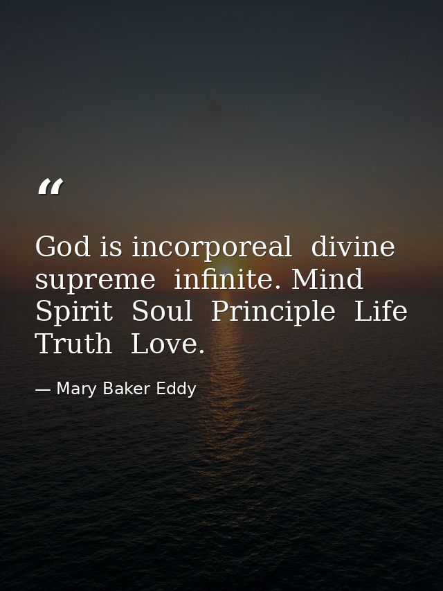 God is incorporeal  divine  supreme  infinite. Mind  Spirit  Soul  Principle  Life  Truth  Love. — Mary Baker Eddy