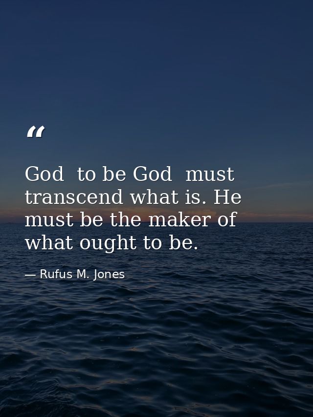 God  to be God  must transcend what is. He must be the maker of what ought to be. — Rufus M. Jones