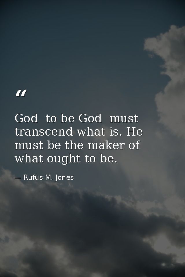 God  to be God  must transcend what is. He must be the maker of what ought to be. — Rufus M. Jones